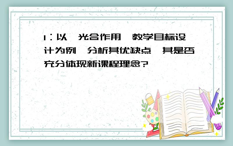 1：以《光合作用》教学目标设计为例,分析其优缺点,其是否充分体现新课程理念?