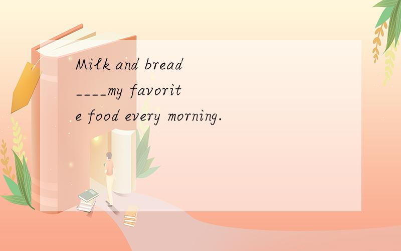 Milk and bread____my favorite food every morning.