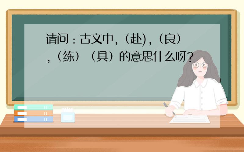 请问：古文中,（赴),（良）,（练）（具）的意思什么呀?