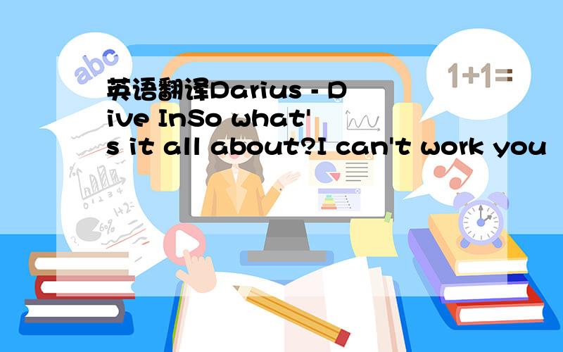 英语翻译Darius - Dive InSo what's it all about?I can't work you