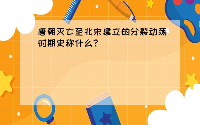 唐朝灭亡至北宋建立的分裂动荡时期史称什么?