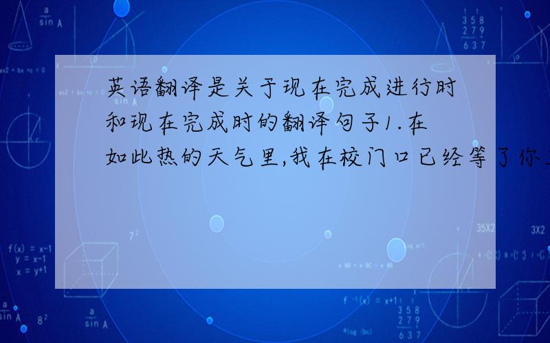 英语翻译是关于现在完成进行时和现在完成时的翻译句子1.在如此热的天气里,我在校门口已经等了你三个小时了.2.自从上高中以