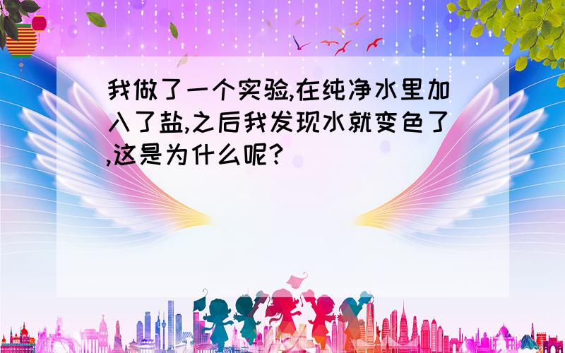 我做了一个实验,在纯净水里加入了盐,之后我发现水就变色了,这是为什么呢?