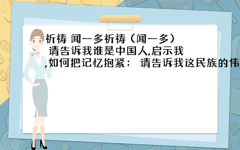 祈祷 闻一多祈祷 (闻一多) 请告诉我谁是中国人,启示我,如何把记忆抱紧； 请告诉我这民族的伟大,不要喧哗!请告诉我谁是