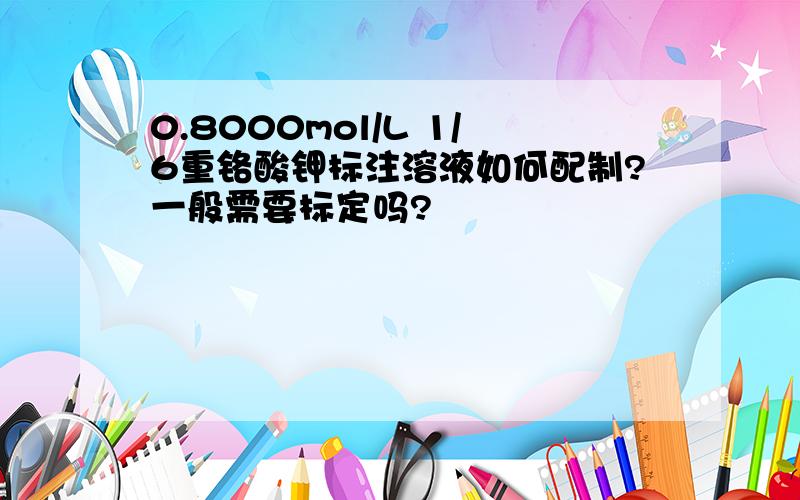 0.8000mol/L 1/6重铬酸钾标注溶液如何配制?一般需要标定吗?