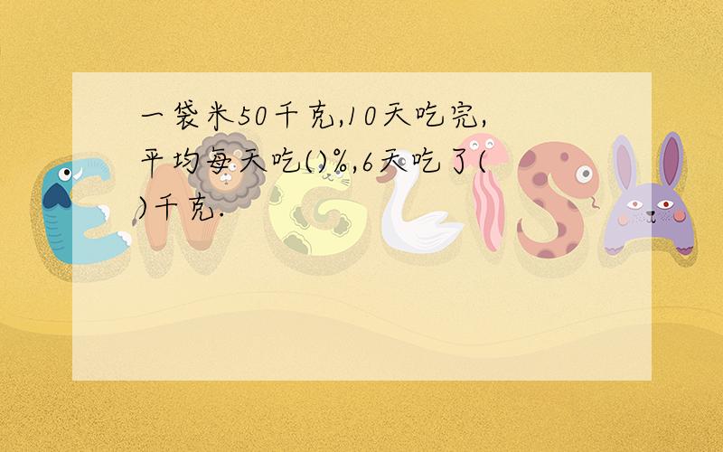 一袋米50千克,10天吃完,平均每天吃()%,6天吃了()千克.