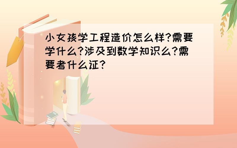 小女孩学工程造价怎么样?需要学什么?涉及到数学知识么?需要考什么证?