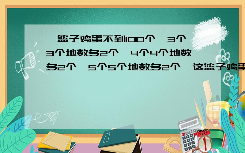 一篮子鸡蛋不到100个,3个3个地数多2个,4个4个地数多2个,5个5个地数多2个,这篮子鸡蛋有多少个?（提示：要有算式