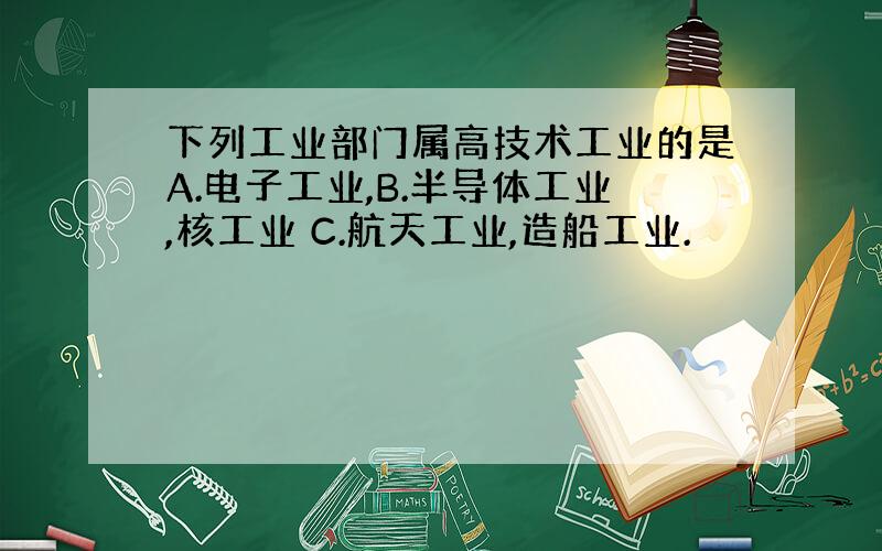 下列工业部门属高技术工业的是A.电子工业,B.半导体工业,核工业 C.航天工业,造船工业.