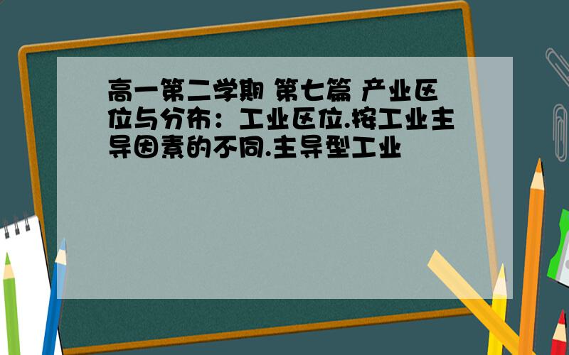 高一第二学期 第七篇 产业区位与分布：工业区位.按工业主导因素的不同.主导型工业