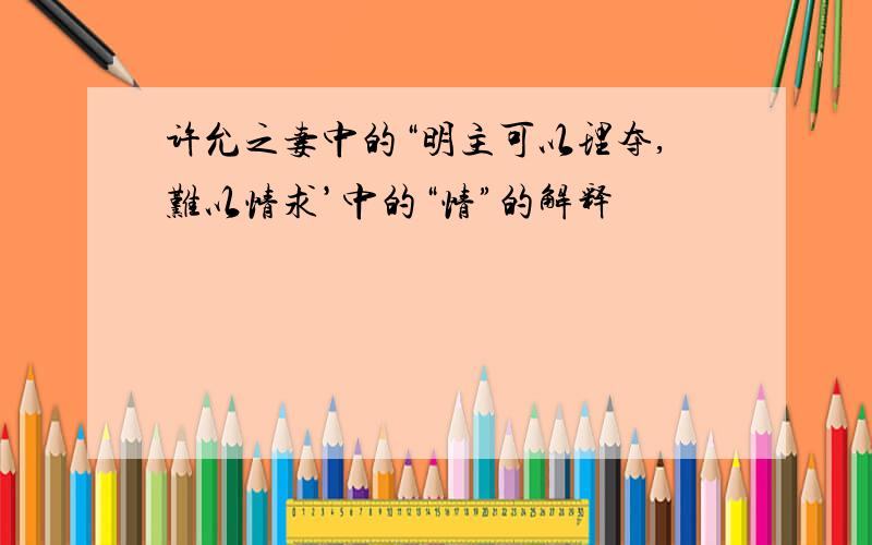 许允之妻中的“明主可以理夺,难以情求’中的“情”的解释