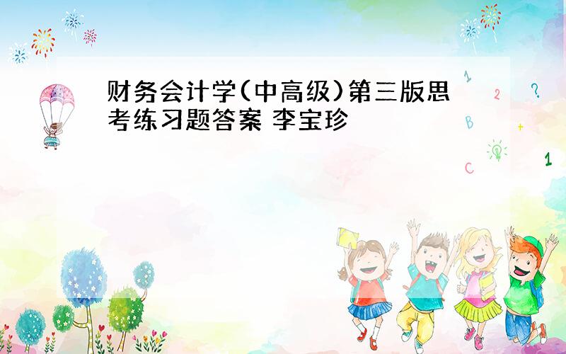 财务会计学(中高级)第三版思考练习题答案 李宝珍