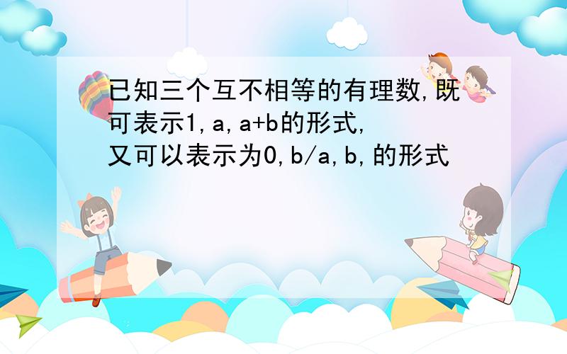 已知三个互不相等的有理数,既可表示1,a,a+b的形式,又可以表示为0,b/a,b,的形式