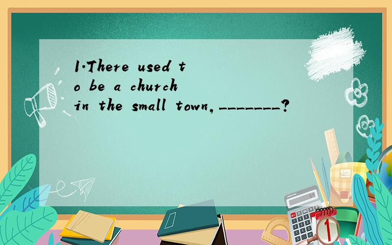 1.There used to be a church in the small town,_______?