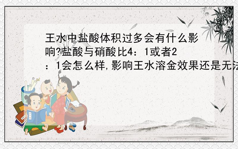 王水中盐酸体积过多会有什么影响?盐酸与硝酸比4：1或者2：1会怎么样,影响王水溶金效果还是无法溶金