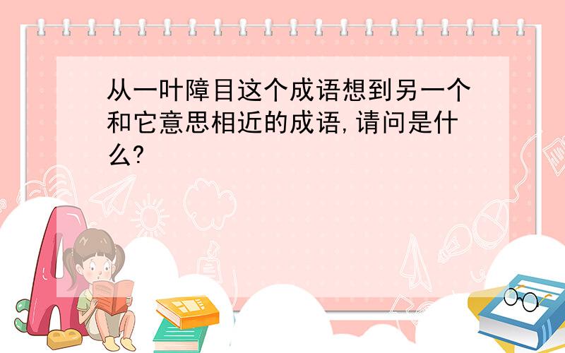 从一叶障目这个成语想到另一个和它意思相近的成语,请问是什么?