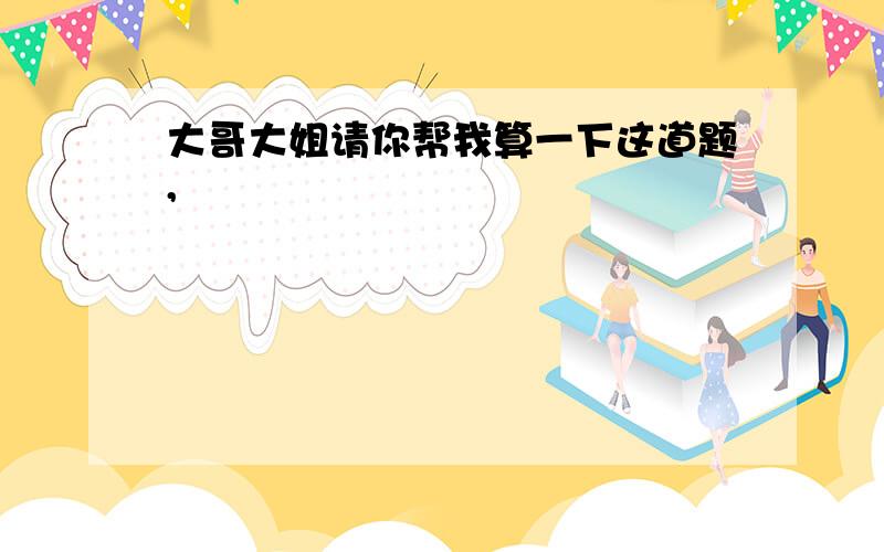 大哥大姐请你帮我算一下这道题,