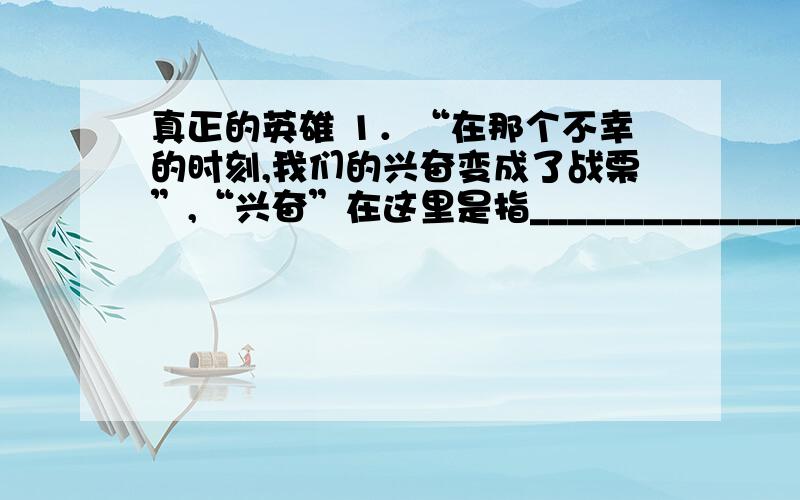 真正的英雄 1．“在那个不幸的时刻,我们的兴奋变成了战栗”,“兴奋”在这里是指________________,“兴奋变