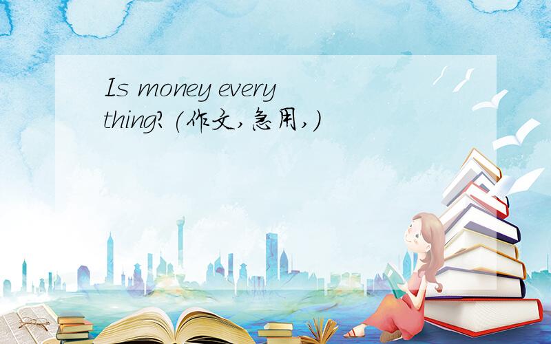 Is money everything?(作文,急用,）