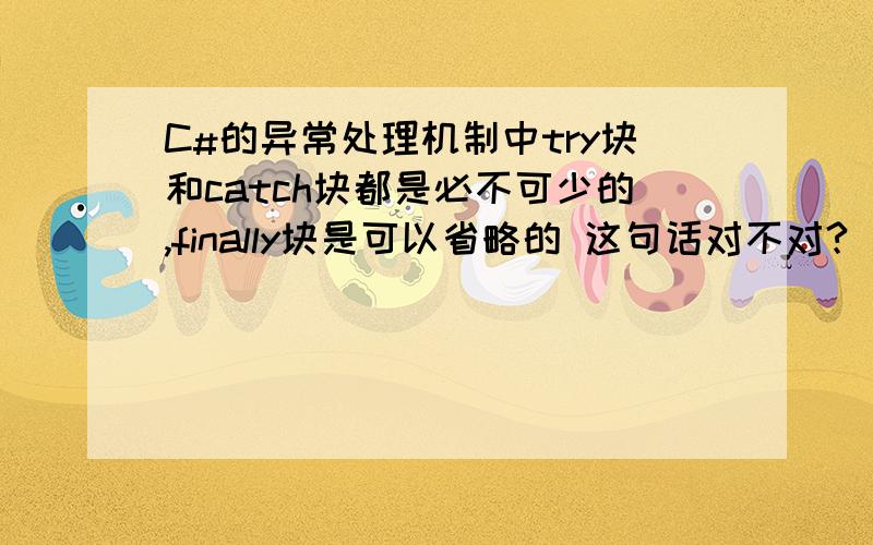 C#的异常处理机制中try块和catch块都是必不可少的,finally块是可以省略的 这句话对不对?