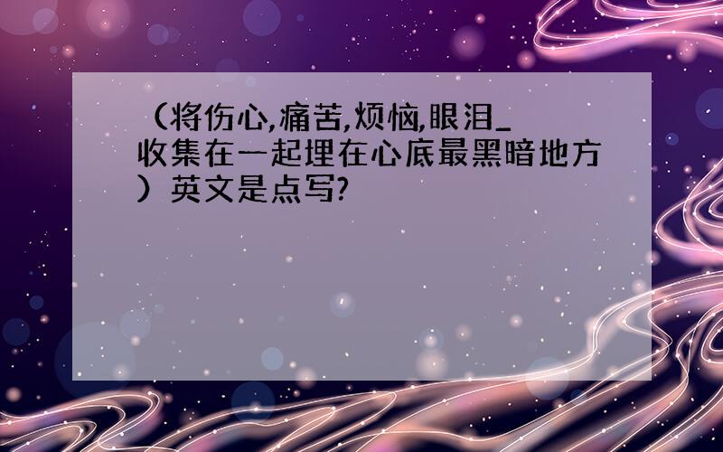 （将伤心,痛苦,烦恼,眼泪_收集在一起埋在心底最黑暗地方）英文是点写?