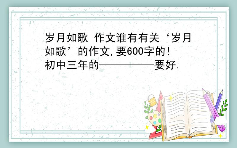 岁月如歌 作文谁有有关‘岁月如歌’的作文,要600字的!初中三年的—————要好.