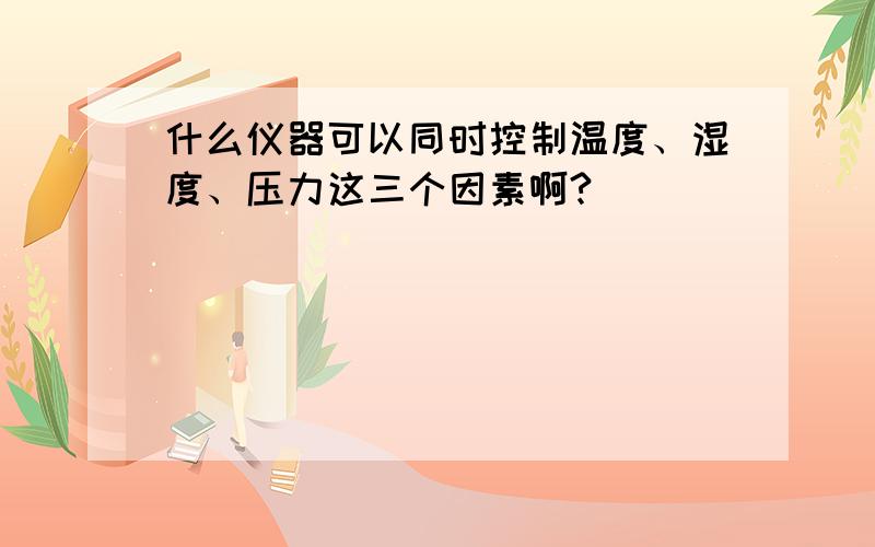 什么仪器可以同时控制温度、湿度、压力这三个因素啊?