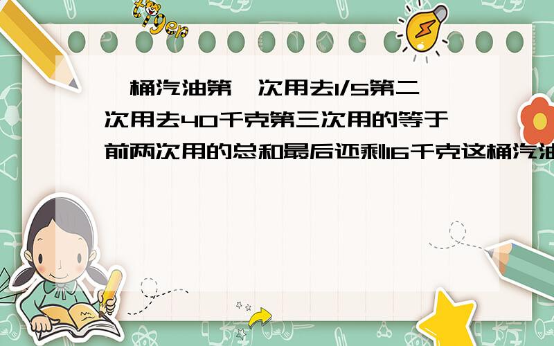 一桶汽油第一次用去1/5第二次用去40千克第三次用的等于前两次用的总和最后还剩16千克这桶汽油原有多少千克