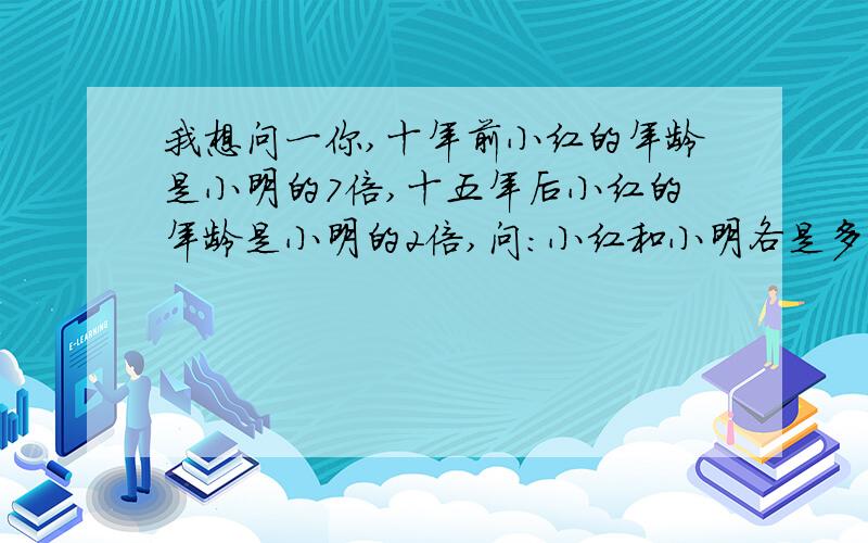 我想问一你,十年前小红的年龄是小明的7倍,十五年后小红的年龄是小明的2倍,问：小红和小明各是多少岁.