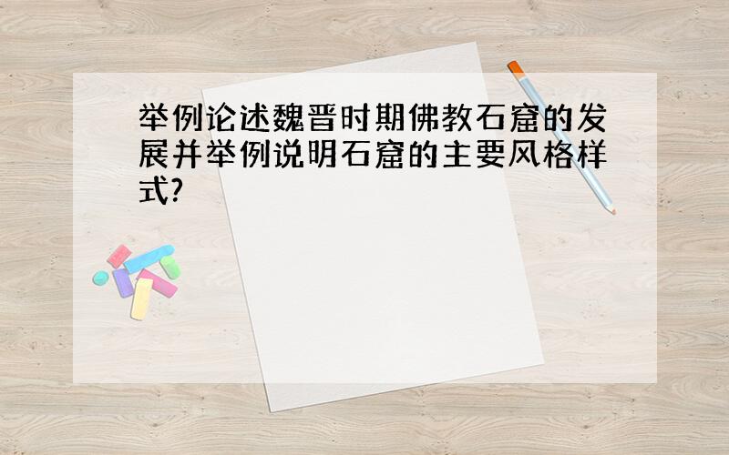 举例论述魏晋时期佛教石窟的发展并举例说明石窟的主要风格样式?