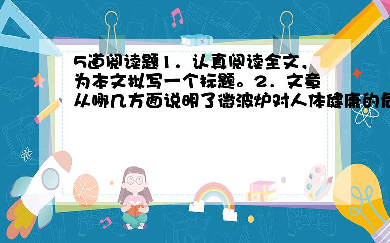 5道阅读题1．认真阅读全文，为本文拟写一个标题。2．文章从哪几方面说明了微波炉对人体健康的危害。3．请你说说微波炉烹饪食