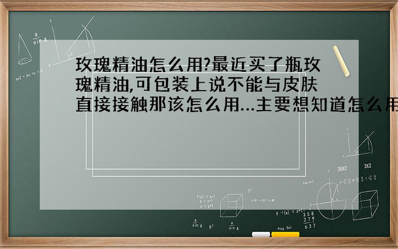 玫瑰精油怎么用?最近买了瓶玫瑰精油,可包装上说不能与皮肤直接接触那该怎么用…主要想知道怎么用玫瑰精油祛痘