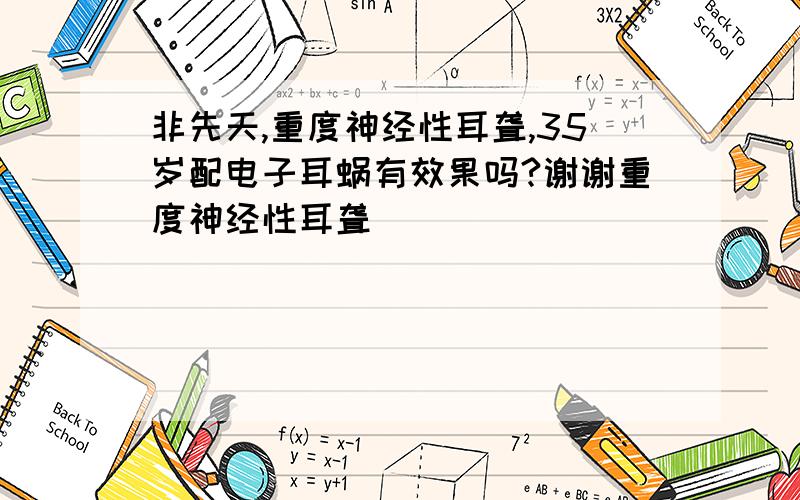 非先天,重度神经性耳聋,35岁配电子耳蜗有效果吗?谢谢重度神经性耳聋