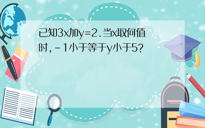 已知3x加y=2.当x取何值时,-1小于等于y小于5?