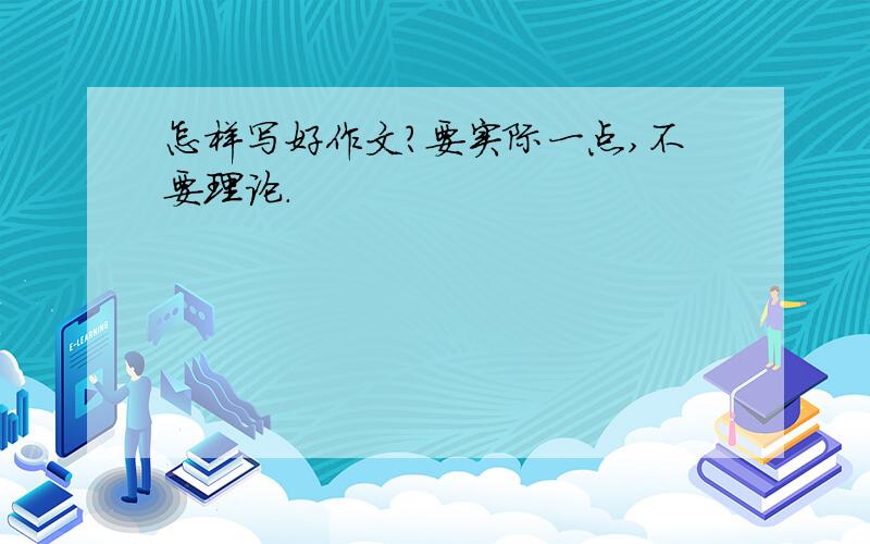 怎样写好作文?要实际一点,不要理论．