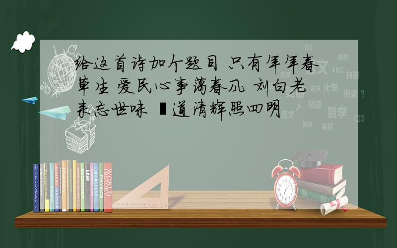 给这首诗加个题目 只有年年春草生 爱民心事蔼春风 刘白老来忘世味 燚道清辉照四明