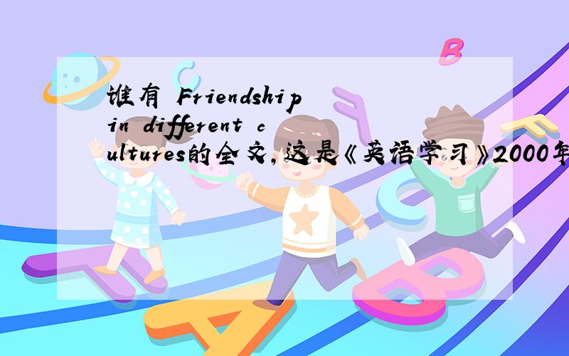 谁有 Friendship in different cultures的全文,这是《英语学习》2000年第一期里的一篇文