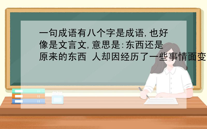 一句成语有八个字是成语,也好像是文言文,意思是:东西还是原来的东西 人却因经历了一些事情面变了,人却不是原来的人了,请问