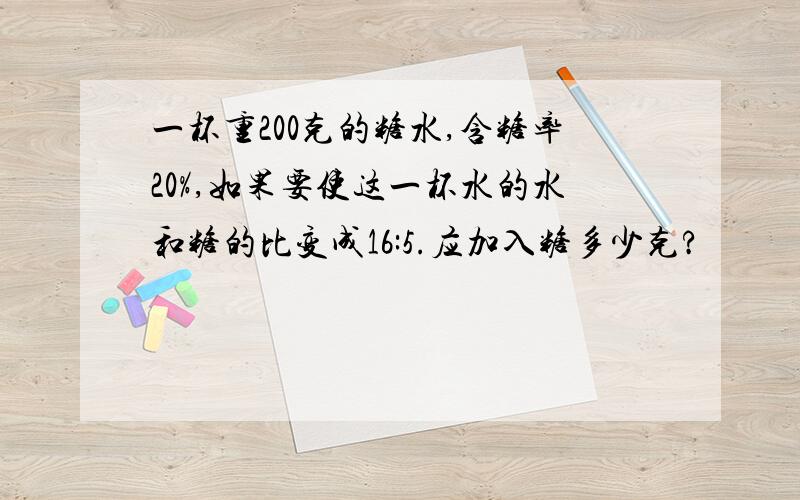 一杯重200克的糖水,含糖率20%,如果要使这一杯水的水和糖的比变成16:5.应加入糖多少克?