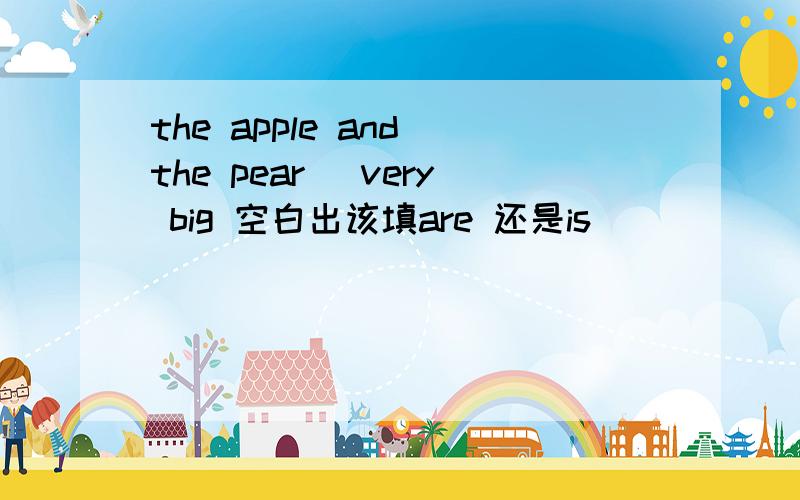 the apple and the pear_ very big 空白出该填are 还是is