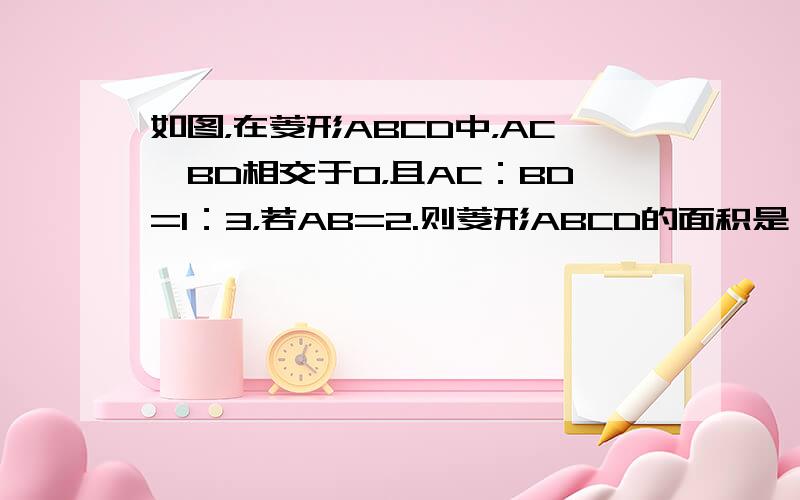 如图，在菱形ABCD中，AC、BD相交于O，且AC：BD=1：3，若AB=2.则菱形ABCD的面积是（　　）