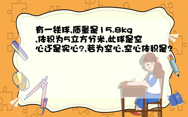 有一铁球,质量是15.8kg,体积为5立方分米,此球是空心还是实心?,若为空心,空心体积是?