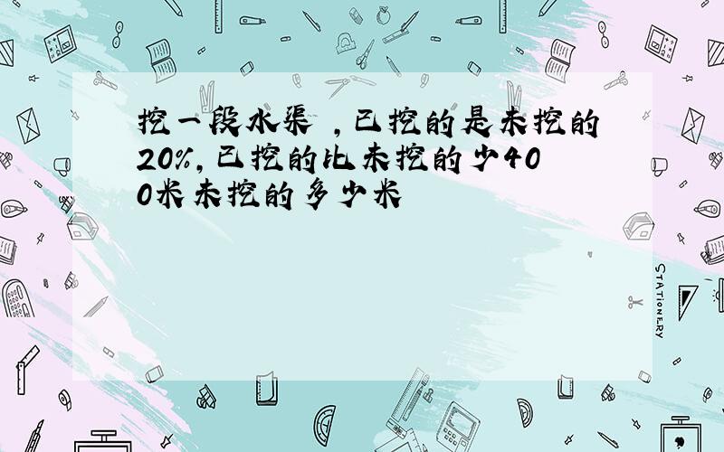 挖一段水渠 ,已挖的是未挖的20%,已挖的比未挖的少400米未挖的多少米