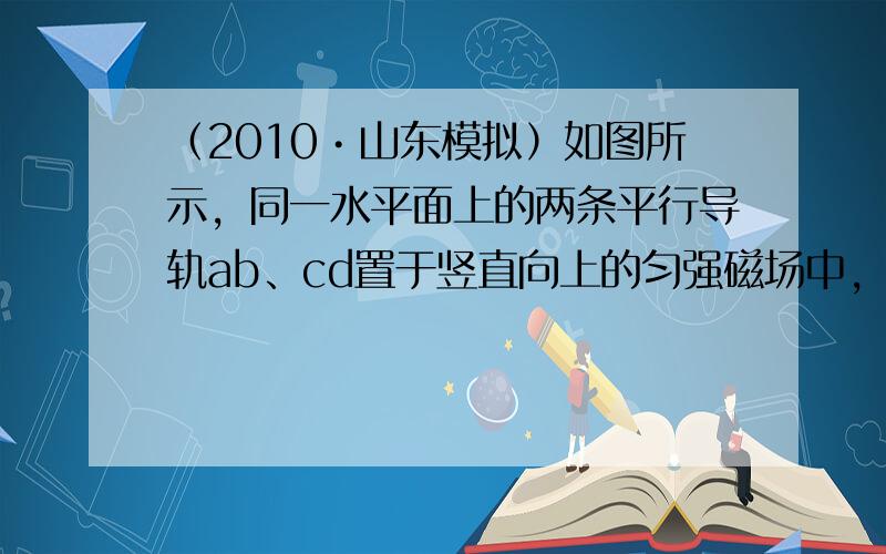 （2010•山东模拟）如图所示，同一水平面上的两条平行导轨ab、cd置于竖直向上的匀强磁场中，间距为2m．一根质量为2k