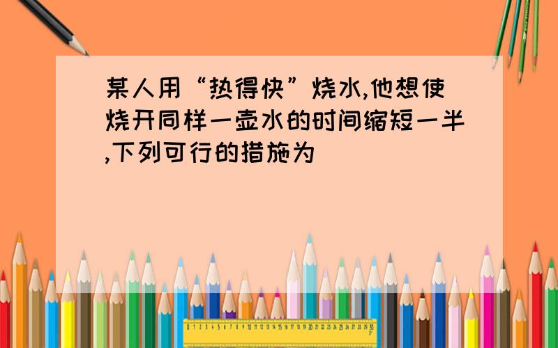 某人用“热得快”烧水,他想使烧开同样一壶水的时间缩短一半,下列可行的措施为( )