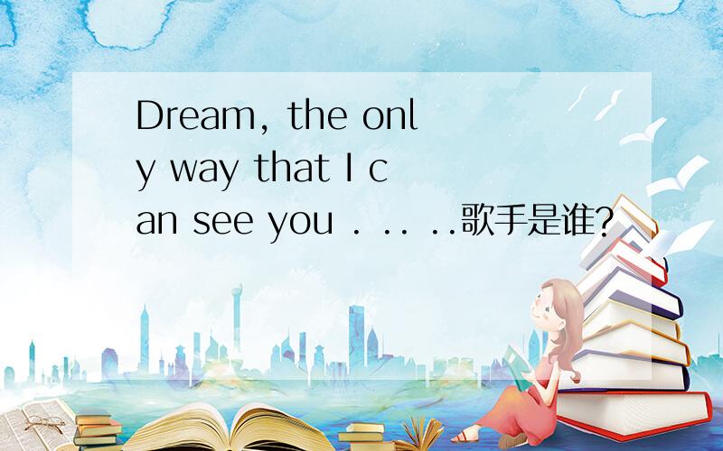 Dream, the only way that I can see you . .. ..歌手是谁?