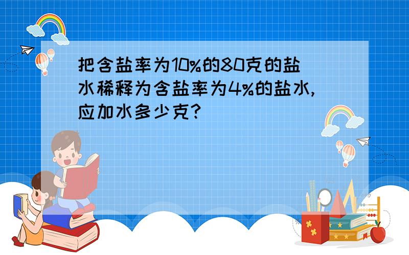 把含盐率为10%的80克的盐水稀释为含盐率为4%的盐水,应加水多少克?