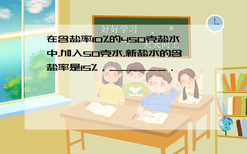 在含盐率10%的450克盐水中，加入50克水，新盐水的含盐率是15%．______．