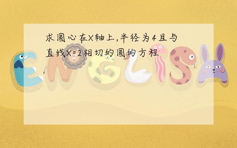 求圆心在X轴上,半径为4且与直线X=2相切的圆的方程