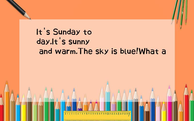 It's Sunday today.It's sunny and warm.The sky is blue!What a